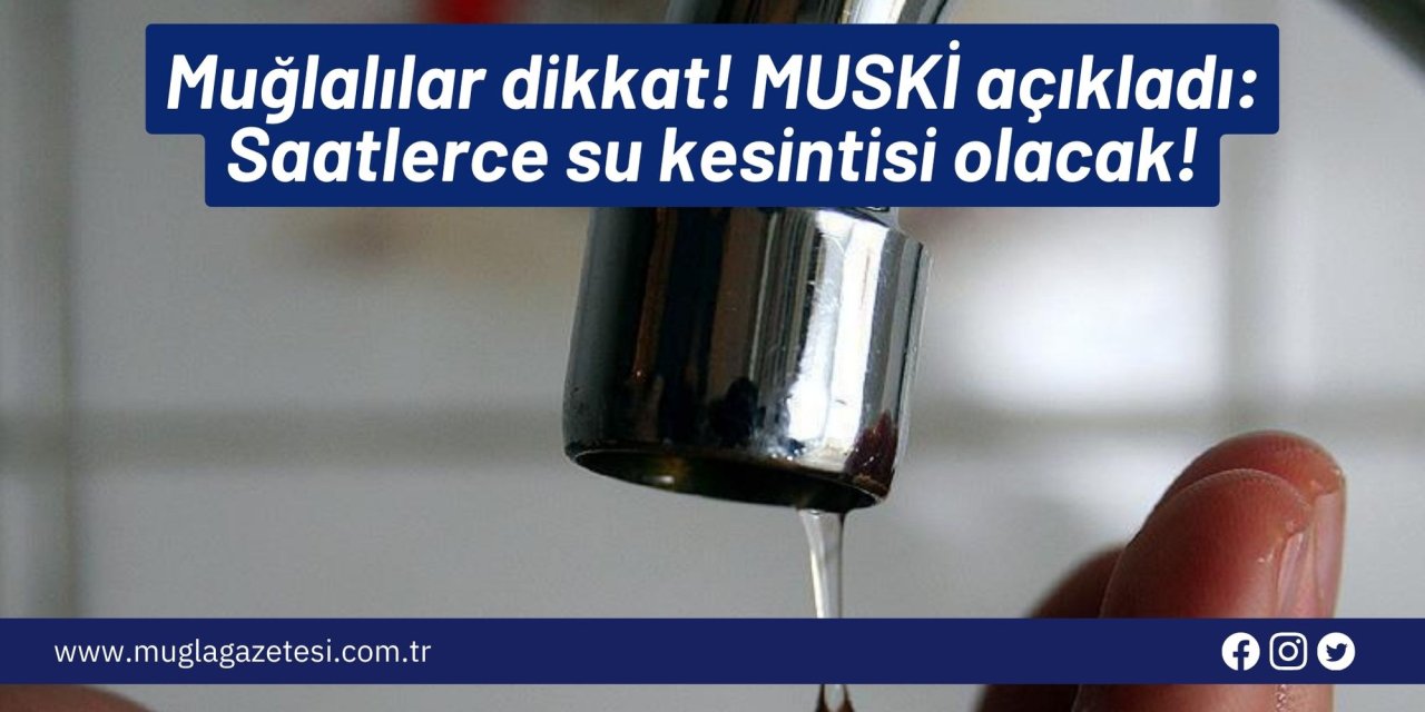 Muğlalılar dikkat! MUSKİ açıkladı: Saatlerce su kesintisi olacak!