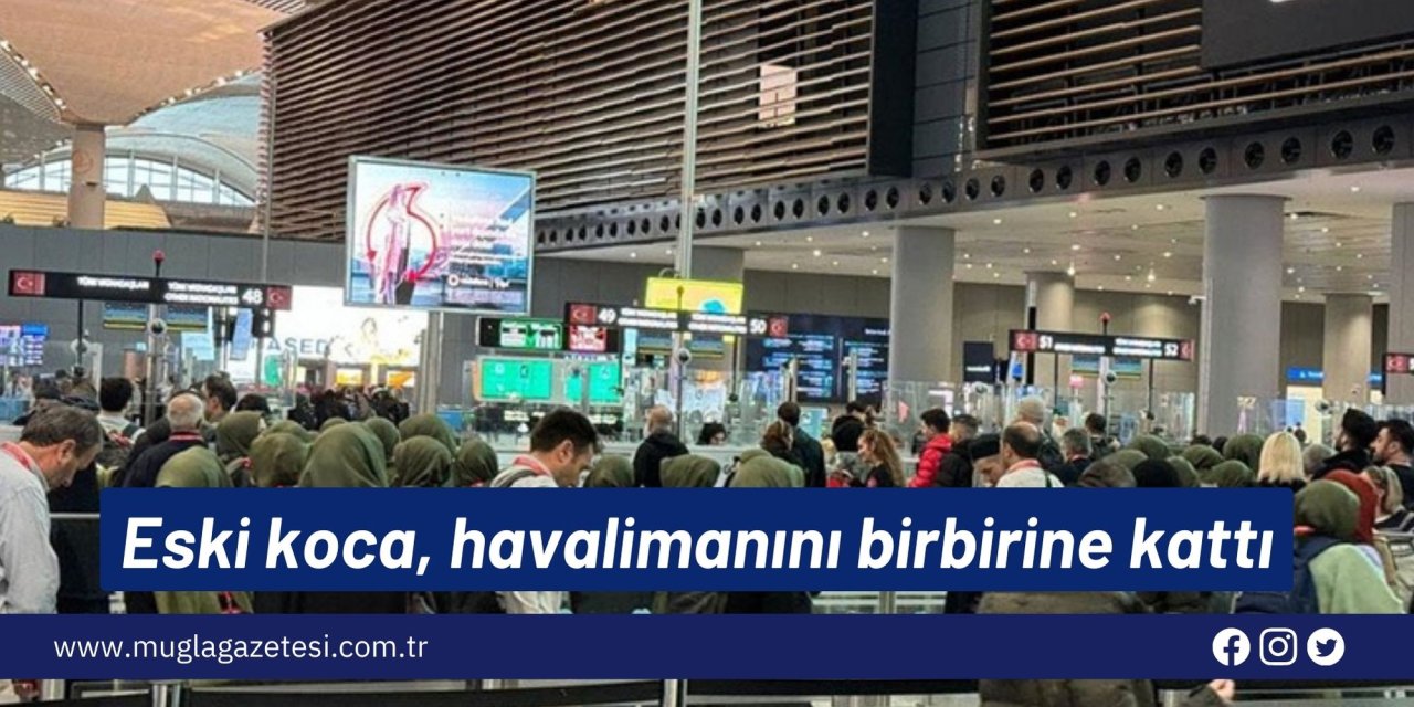 Eski koca, havalimanını birbirine kattı