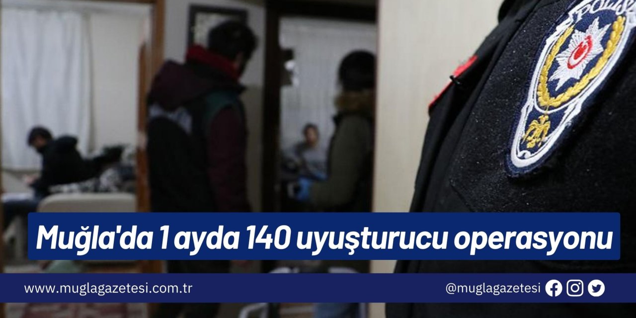 Muğla'da 1 ayda 140 uyuşturucu operasyonu