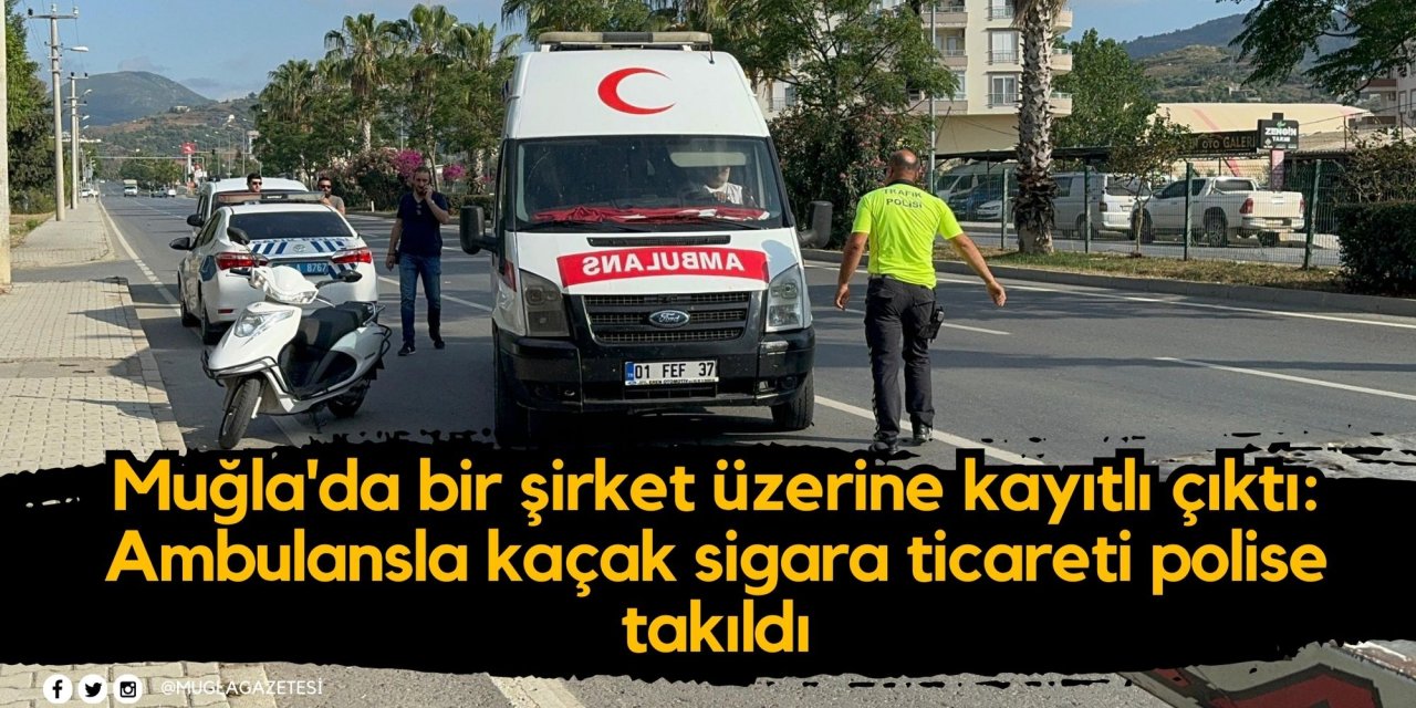 Muğla'da bir şirket üzerine kayıtlı çıktı: Ambulansla kaçak sigara ticareti polise takıldı