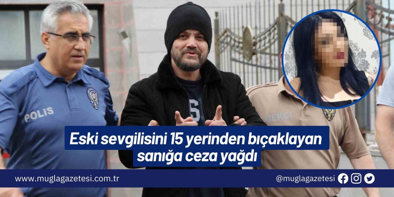 Eski sevgilisini 15 yerinden bıçaklayan sanığa ceza yağdı