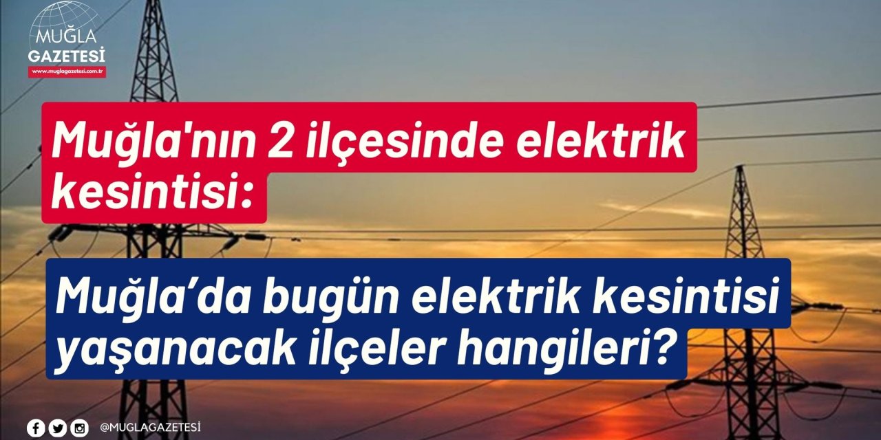 Muğla'nın 2 ilçesinde elektrik kesintisi: Muğla’da bugün elektrik kesintisi yaşanacak ilçeler hangileri?