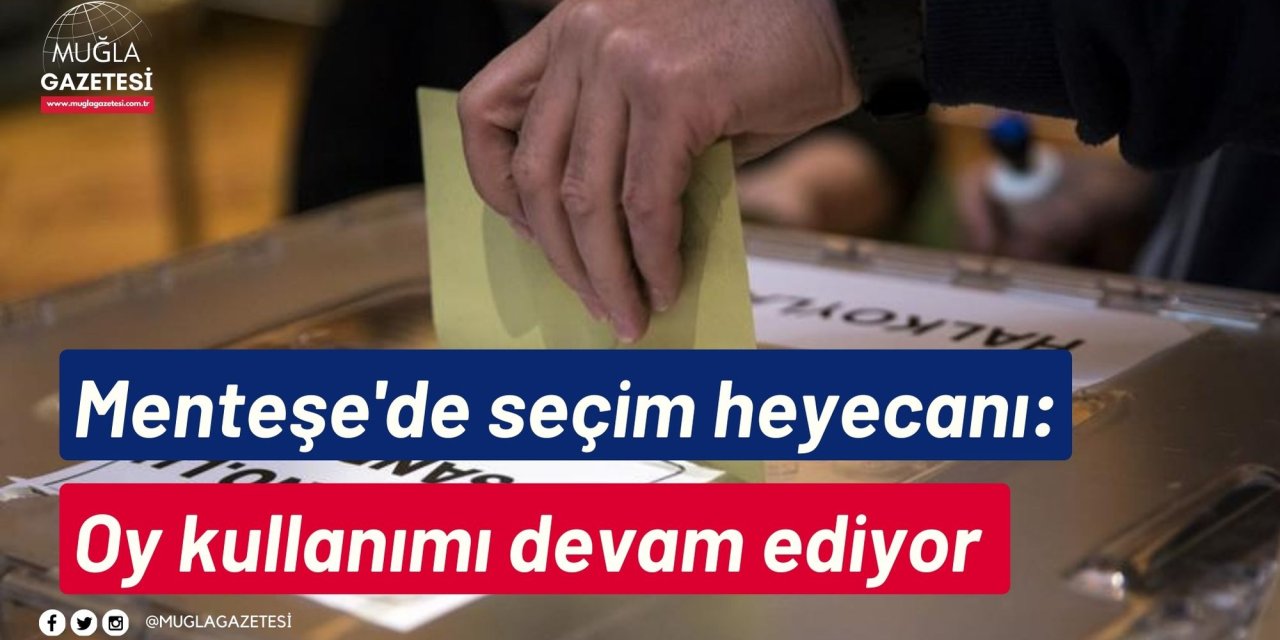 Menteşe'de seçim heyecanı: Oy kullanımı devam ediyor