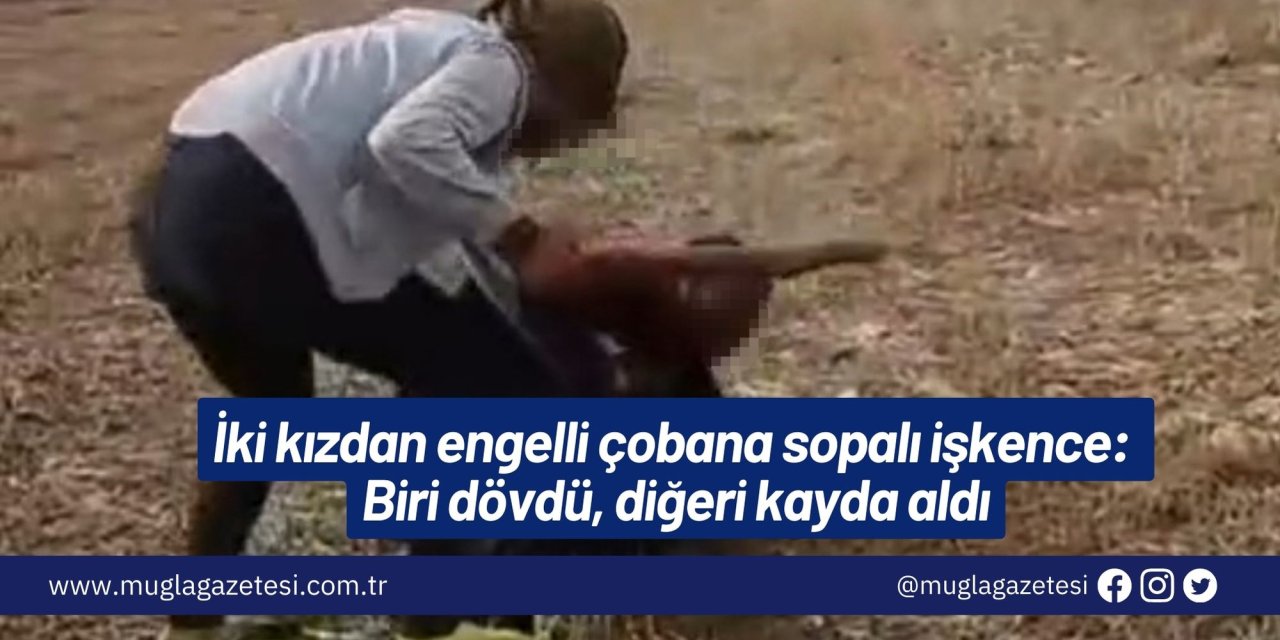 İki kızdan engelli çobana sopalı işkence: Biri dövdü, diğeri kayda aldı