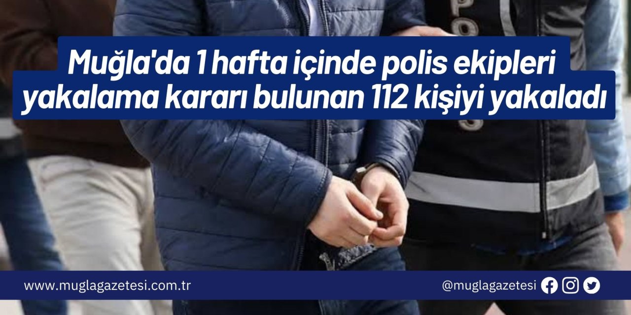 Muğla'da 1 hafta içinde polis ekipleri yakalama kararı bulunan 112 kişiyi yakaladı