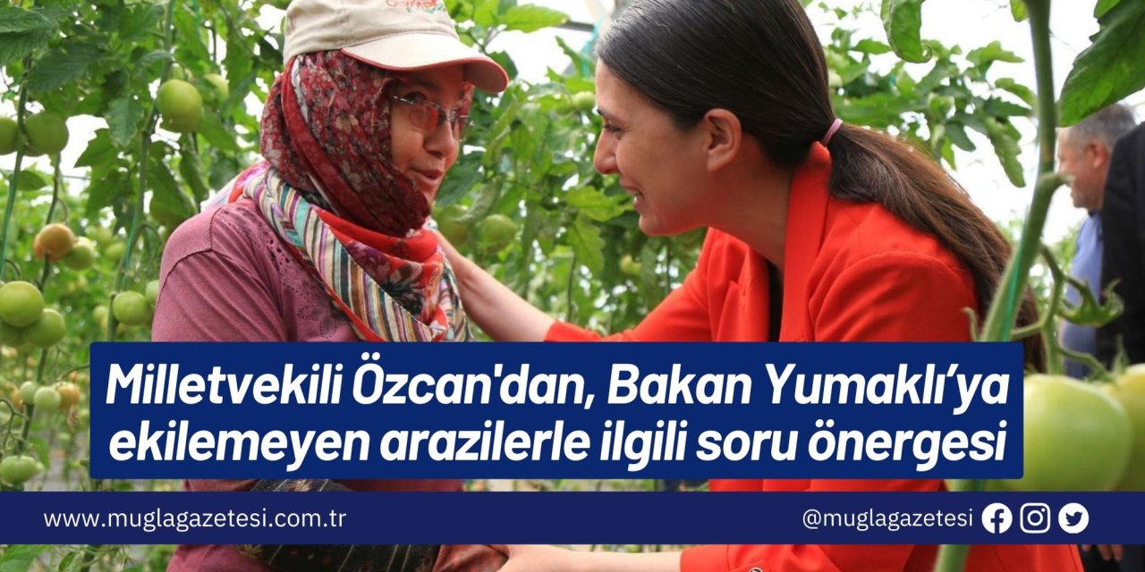 Milletvekili Özcan'dan, Bakan Yumaklı’ya ekilemeyen arazilerle ilgili soru önergesi