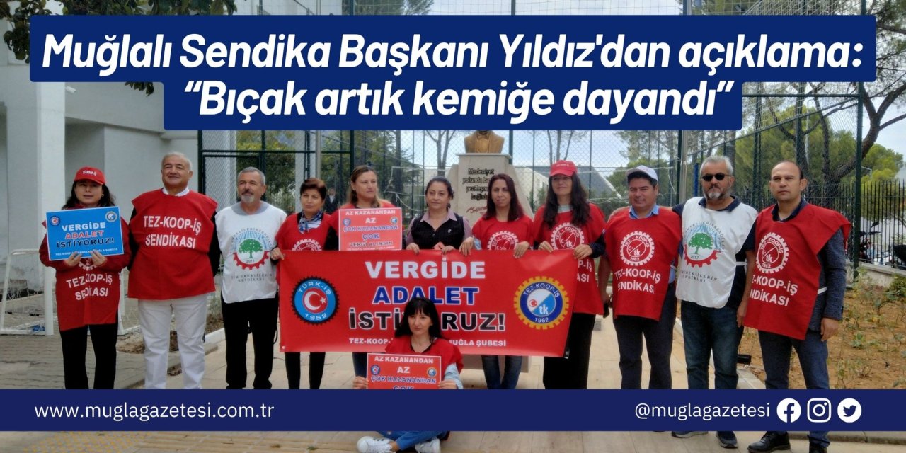 Muğlalı Sendika Başkanı Yıldız'dan açıklama: “Bıçak artık kemiğe dayandı”