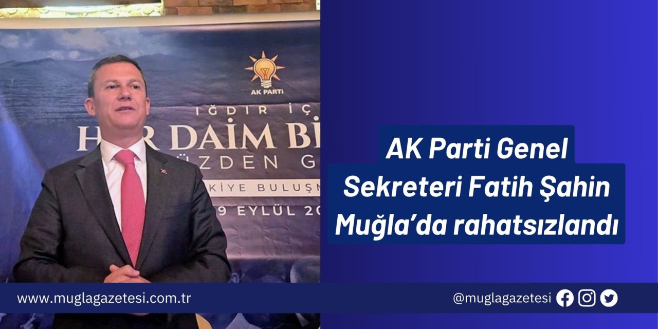 AK Parti Genel Sekreteri Fatih Şahin Muğla’da rahatsızlandı