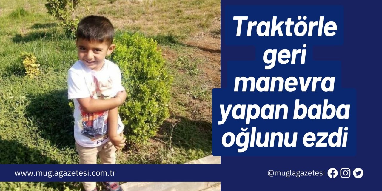 Traktörle geri manevra yapan baba oğlunu ezdi