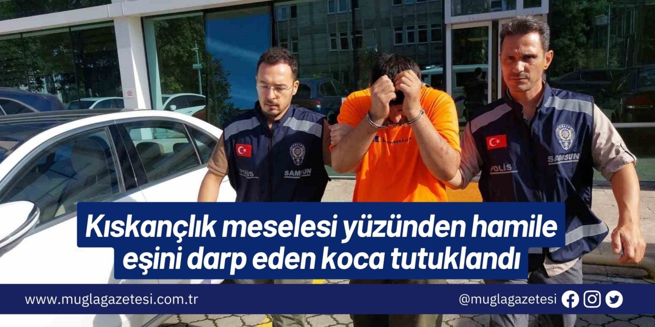 Kıskançlık meselesi yüzünden hamile eşini darp eden koca tutuklandı