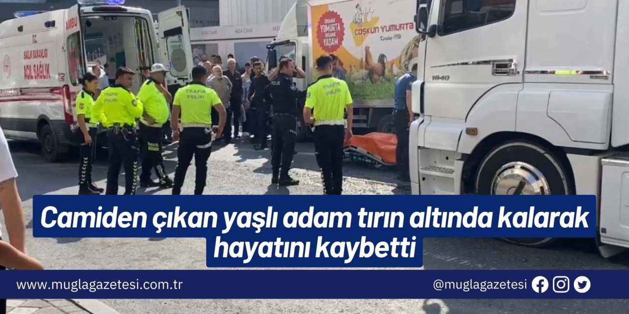 Camiden çıkan yaşlı adam tırın altında kalarak hayatını kaybetti