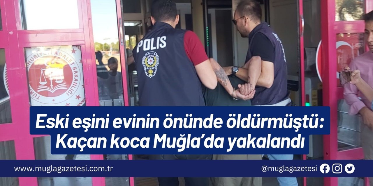 Eski eşini evinin önünde öldürmüştü: Kaçan koca Muğla’da yakalandı