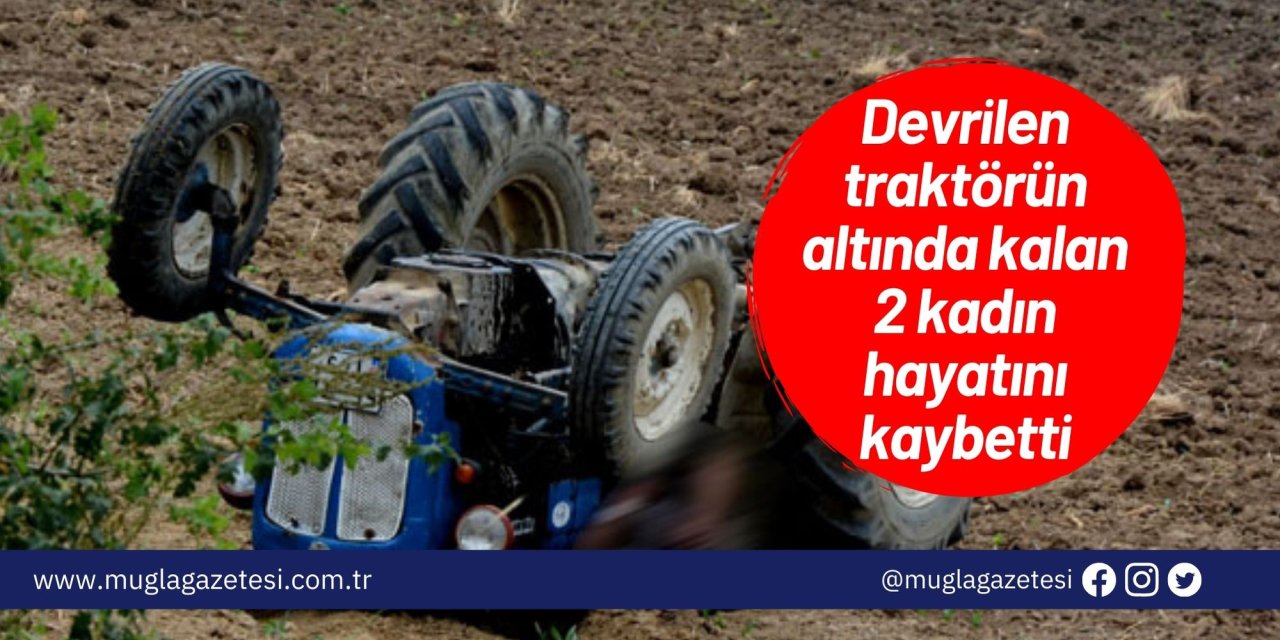 Devrilen traktörün altında kalan 2 kadın hayatını kaybetti