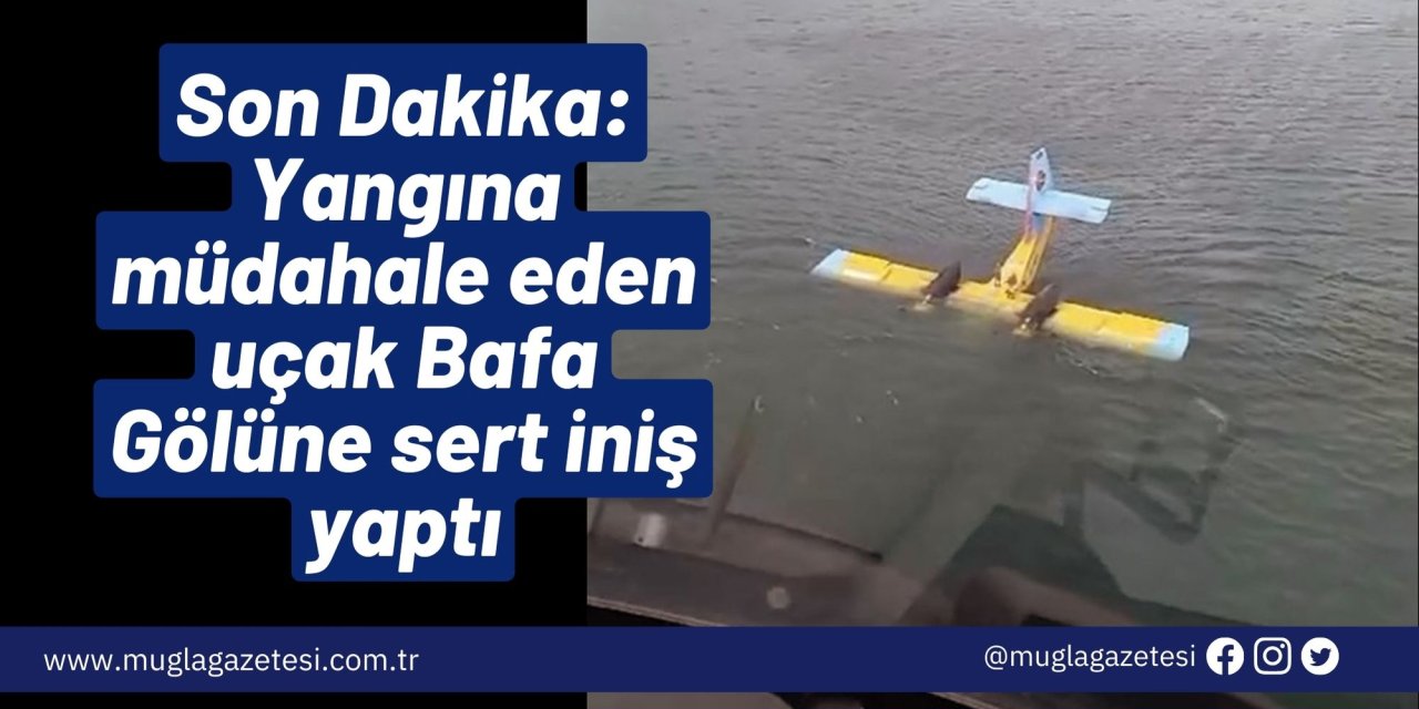 Son Dakika: Yangına müdahale eden uçak Bafa Gölüne sert iniş yaptı
