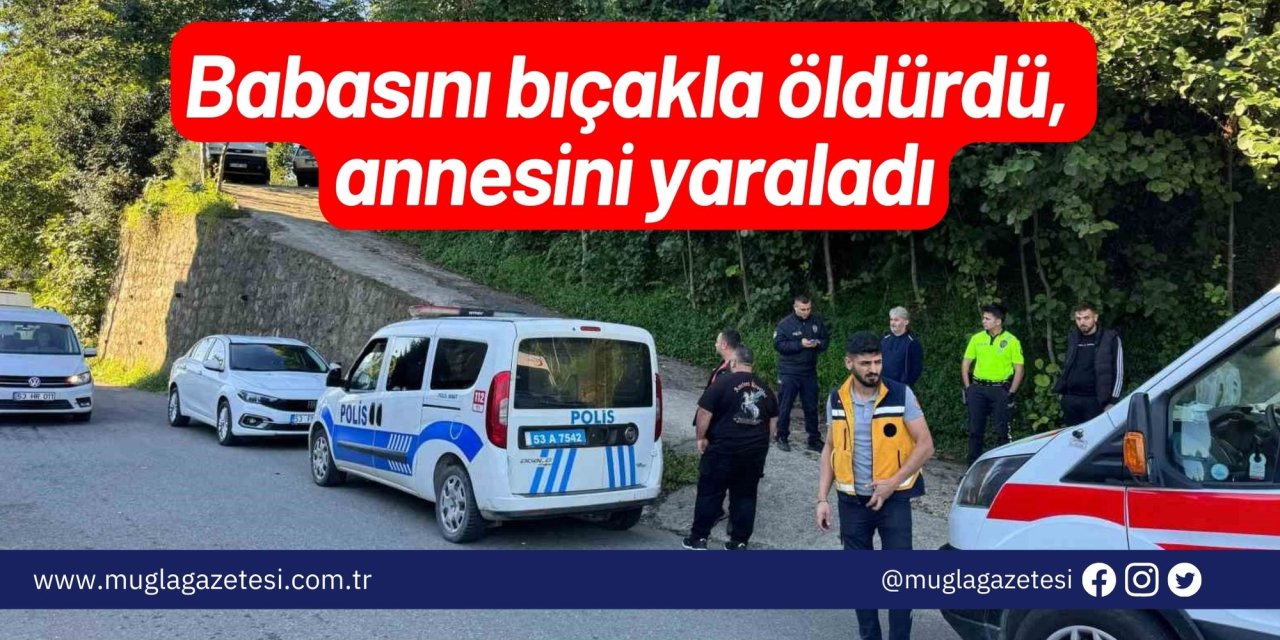 Babasını bıçakla öldürdü, annesini yaraladı