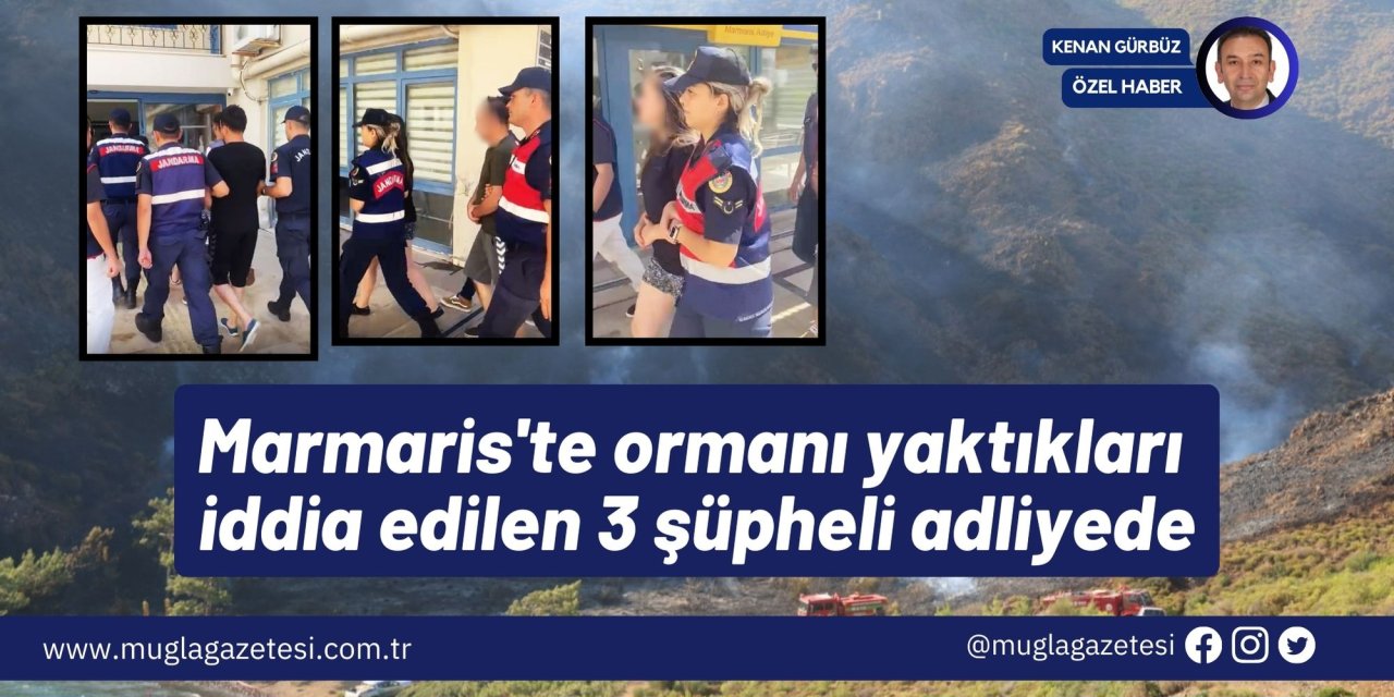 Marmaris'te ormanı yaktıkları iddia edilen 3 şüpheli adliyede