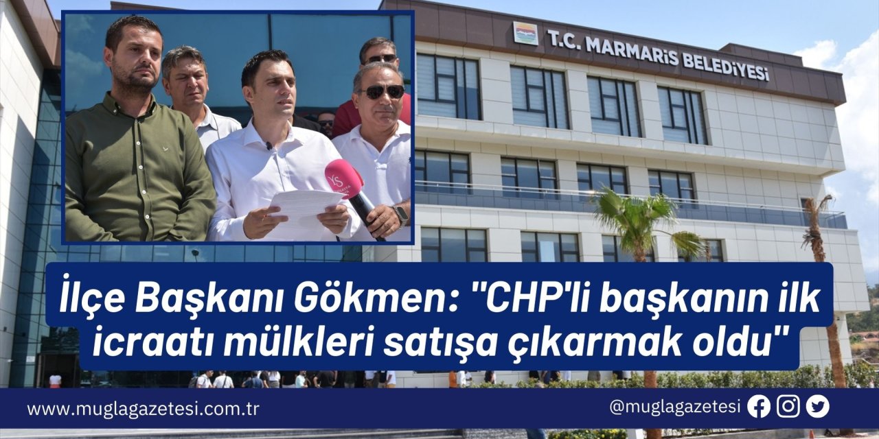 İlçe Başkanı Gökmen: "CHP'li başkanın ilk icraatı mülkleri satışa çıkarmak oldu"