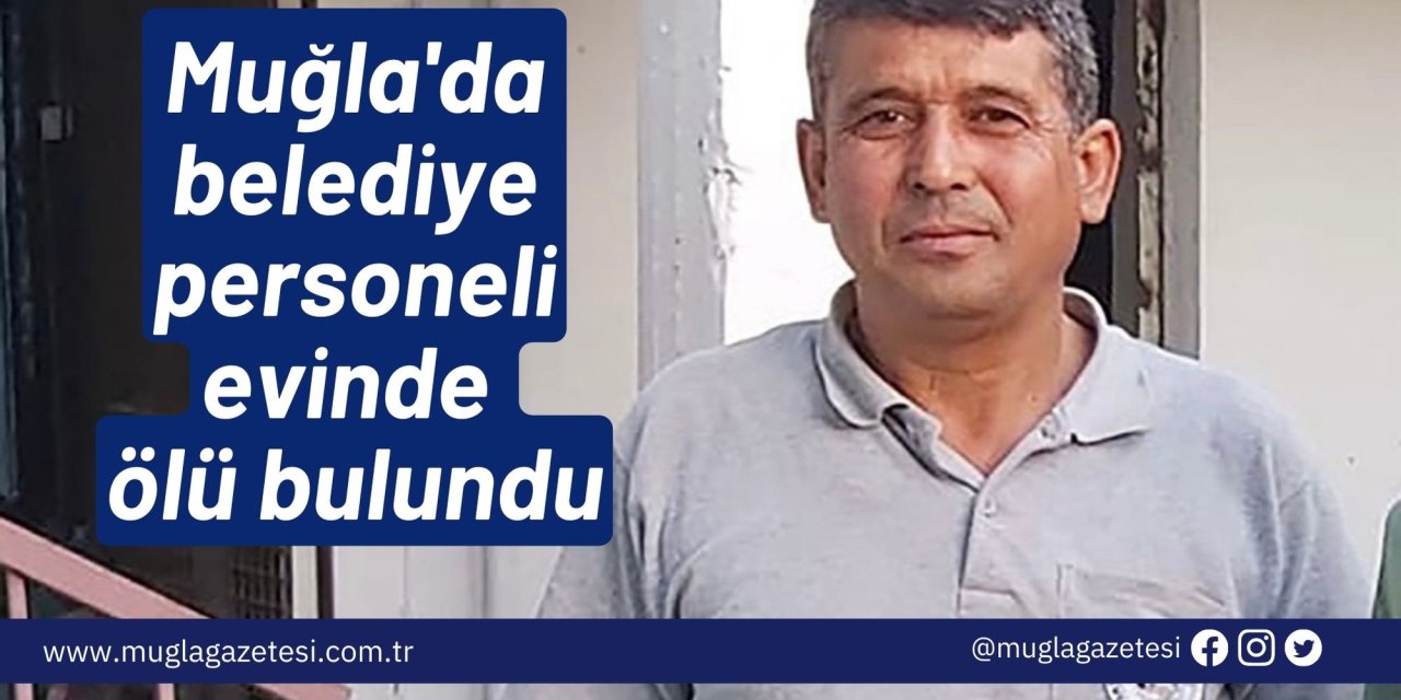 Muğla'da belediye personeli evinde ölü bulundu