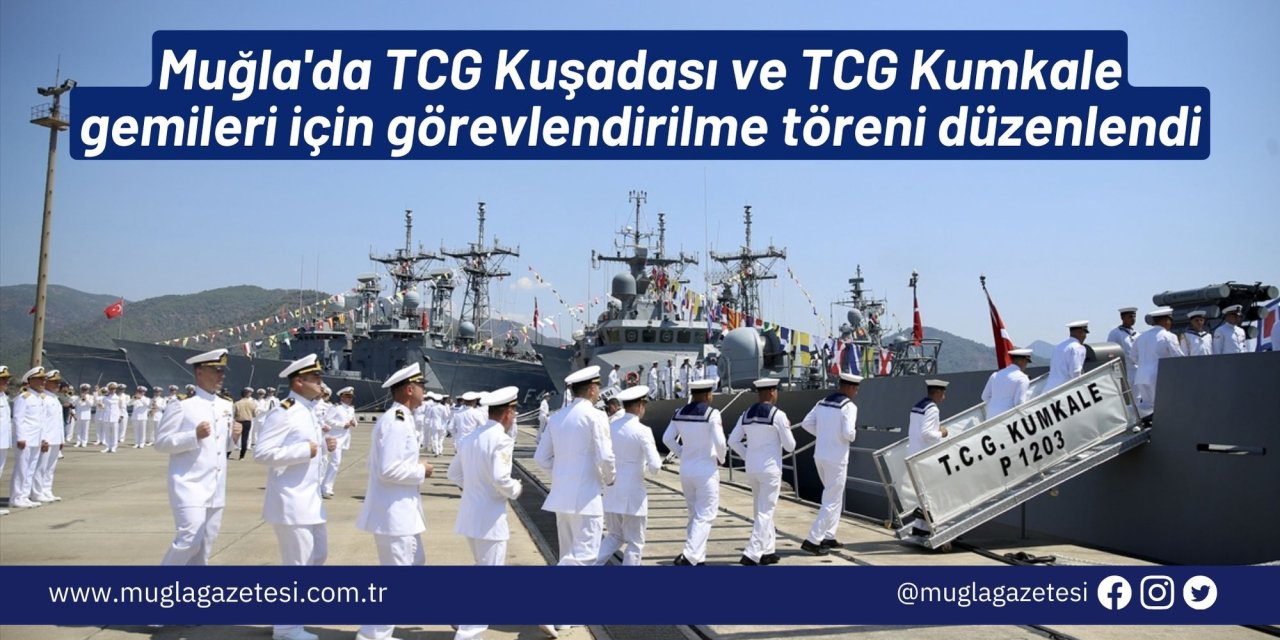 Muğla'da TCG Kuşadası ve TCG Kumkale gemileri için görevlendirilme töreni düzenlendi