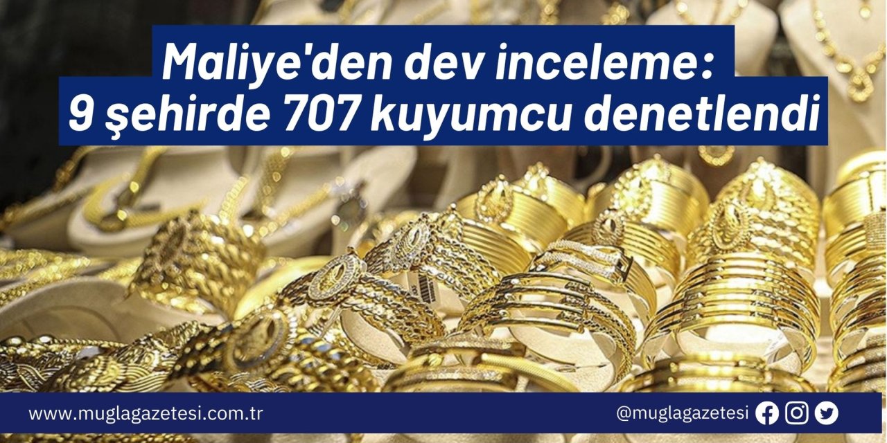 Maliye'den dev inceleme: 9 şehirde 707 kuyumcu denetlendi