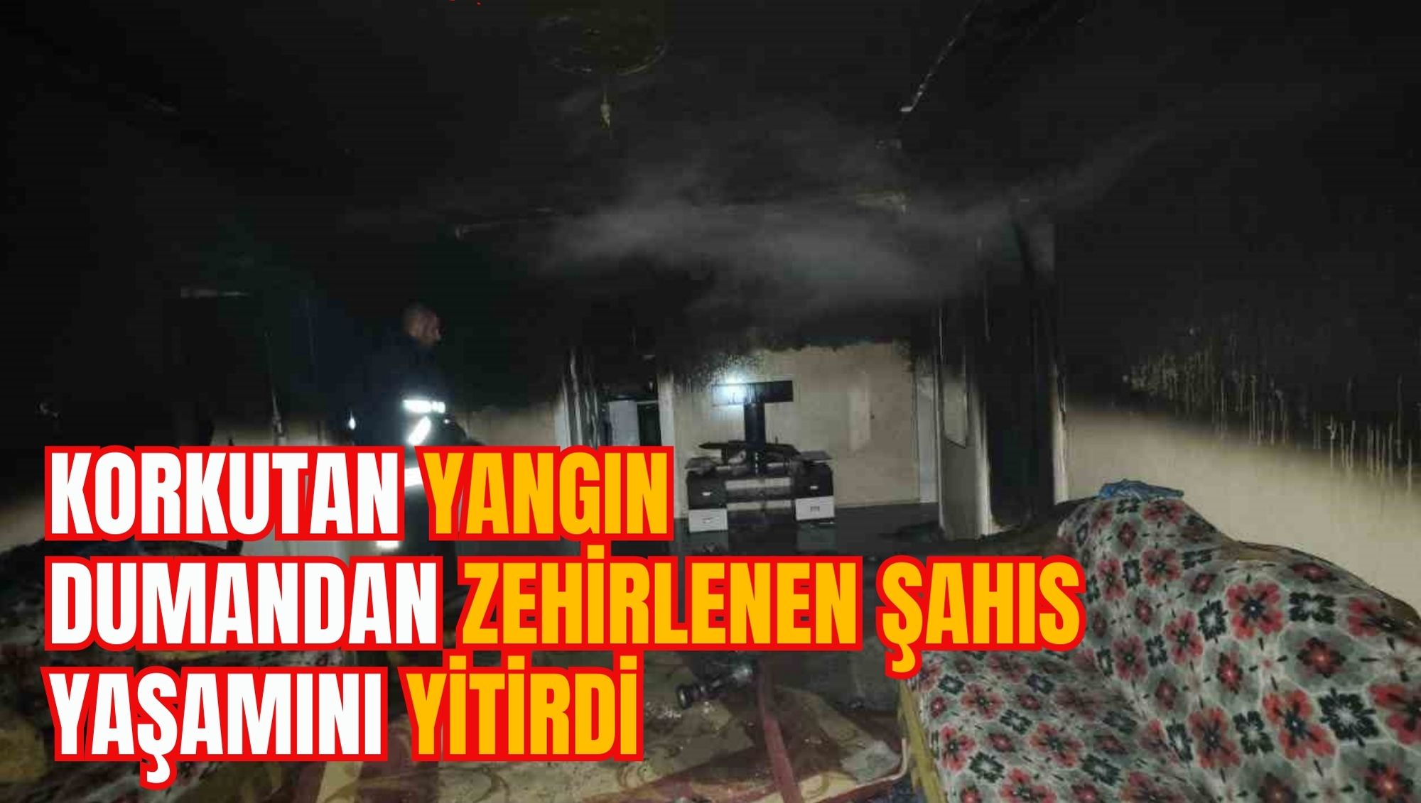 KORKUTAN YANGIN: DUMANDAN ZEHİRLENEN ŞAHIS YAŞAMINI YİTİRDİ