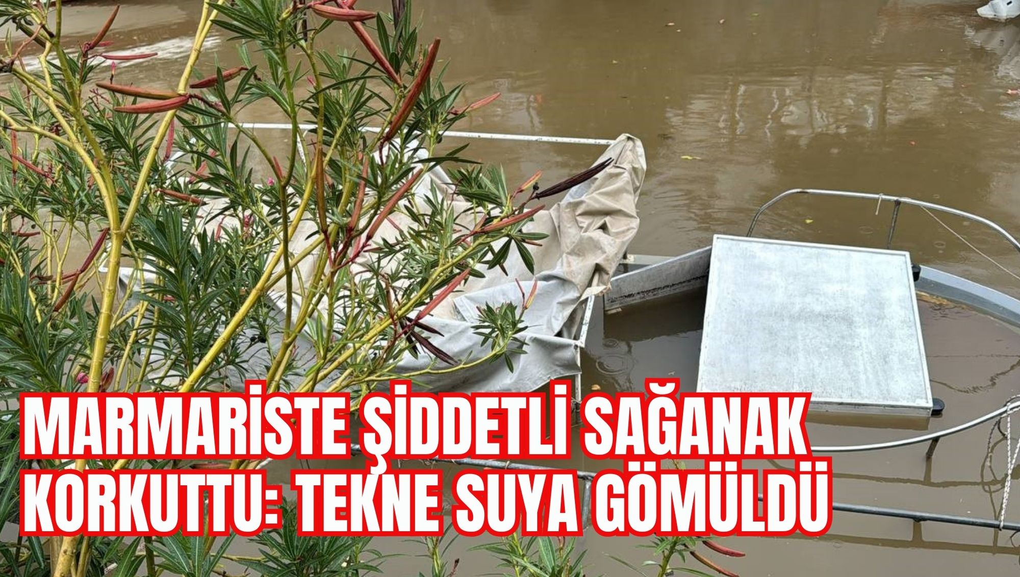 MARMARİSTE ŞİDDETLİ SAĞANAK KORKUTTU: TEKNE SUYA GÖMÜLDÜ