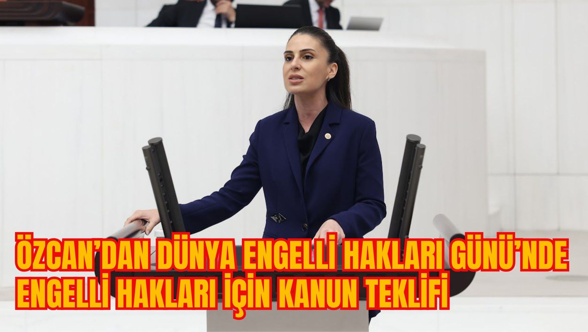 ÖZCAN’DAN DÜNYA ENGELLİ HAKLARI GÜNÜ’NDE ENGELLİ HAKLARI İÇİN KANUN TEKLİFİ