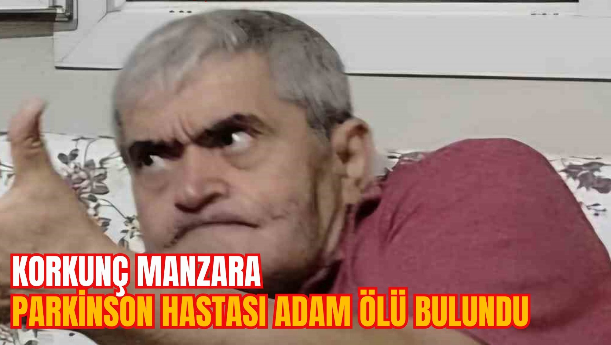 KORKUNÇ MANZARA: PARKİNSON HASTASI ADAM ÖLÜ BULUNDU
