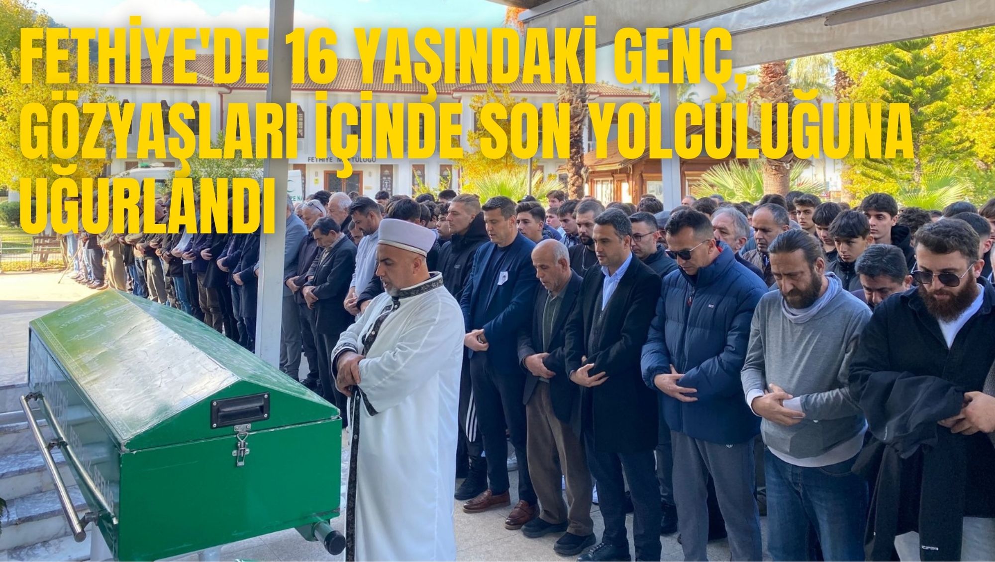 FETHİYE'DE 16 YAŞINDAKİ GENÇ, GÖZYAŞLARI İÇİNDE SON YOLCULUĞUNA UĞURLANDI