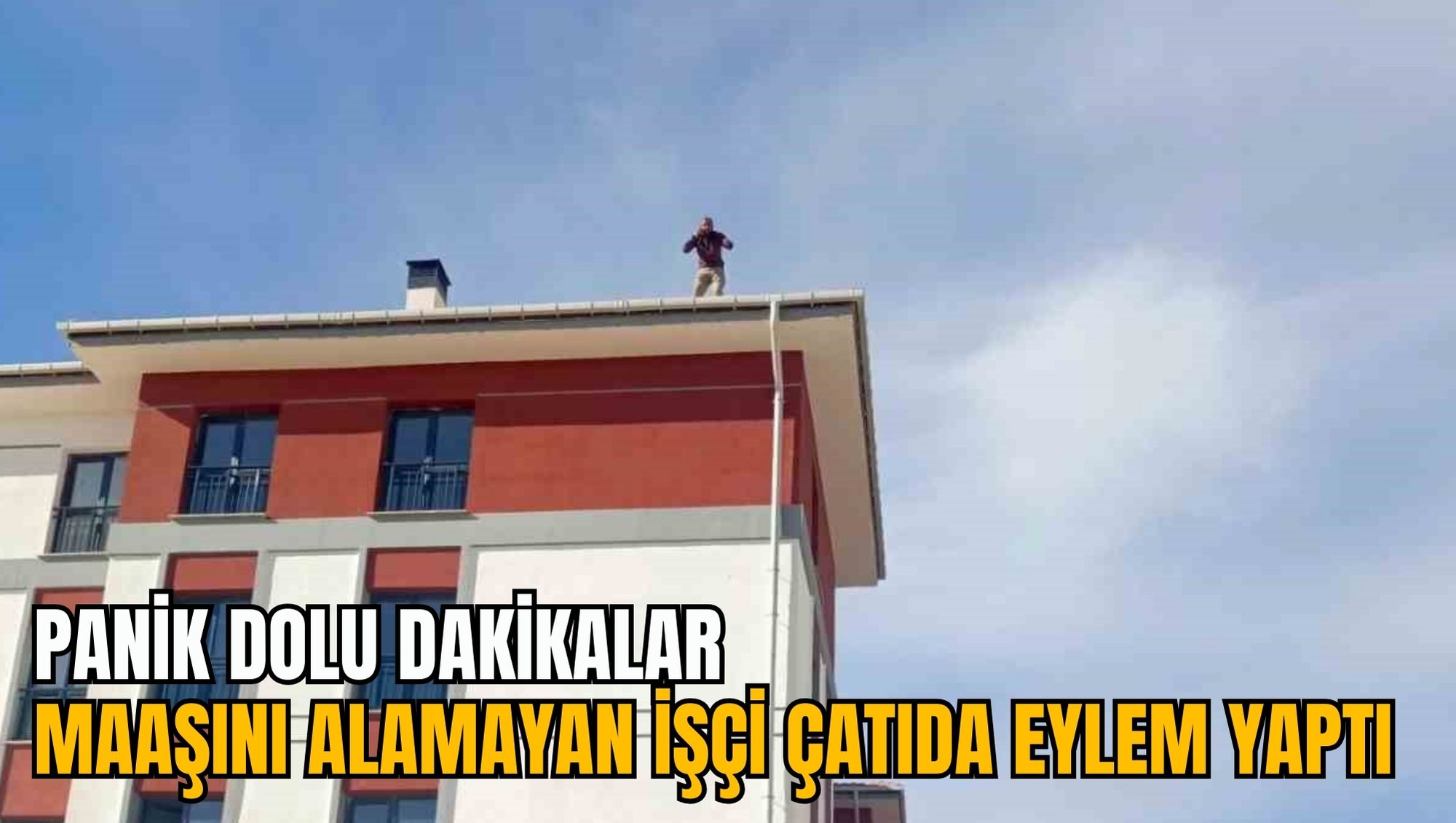 PANİK DOLU DAKİKALAR: MAAŞINI ALAMAYAN İŞÇİ ÇATIDA EYLEM YAPTI
