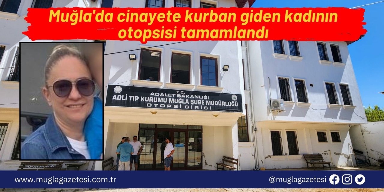 Muğla'da cinayete kurban giden kadının otopsisi tamamlandı