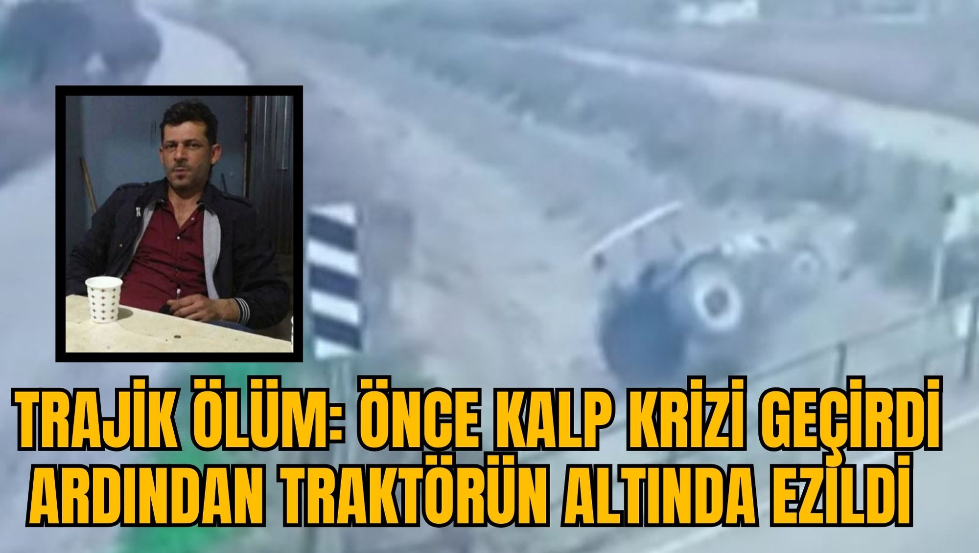 TRAJİK ÖLÜM: ÖNCE KALP KRİZİ GEÇİRDİ ARDINDAN TRAKTÖRÜN ALTINDA EZİLDİ