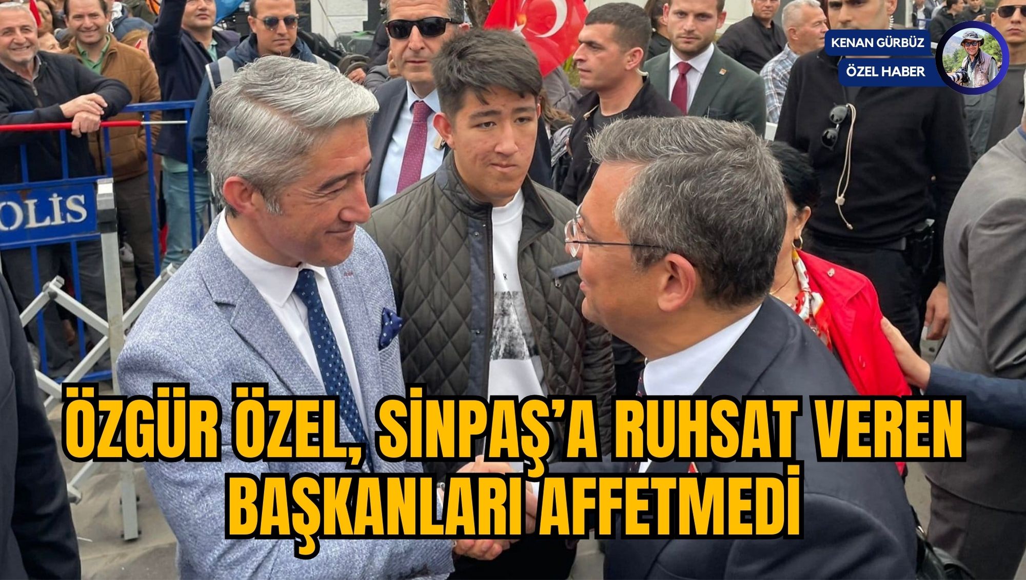 ÖZGÜR ÖZEL, SİNPAŞ’A RUHSAT VEREN BAŞKANLARI AFFETMEDİ