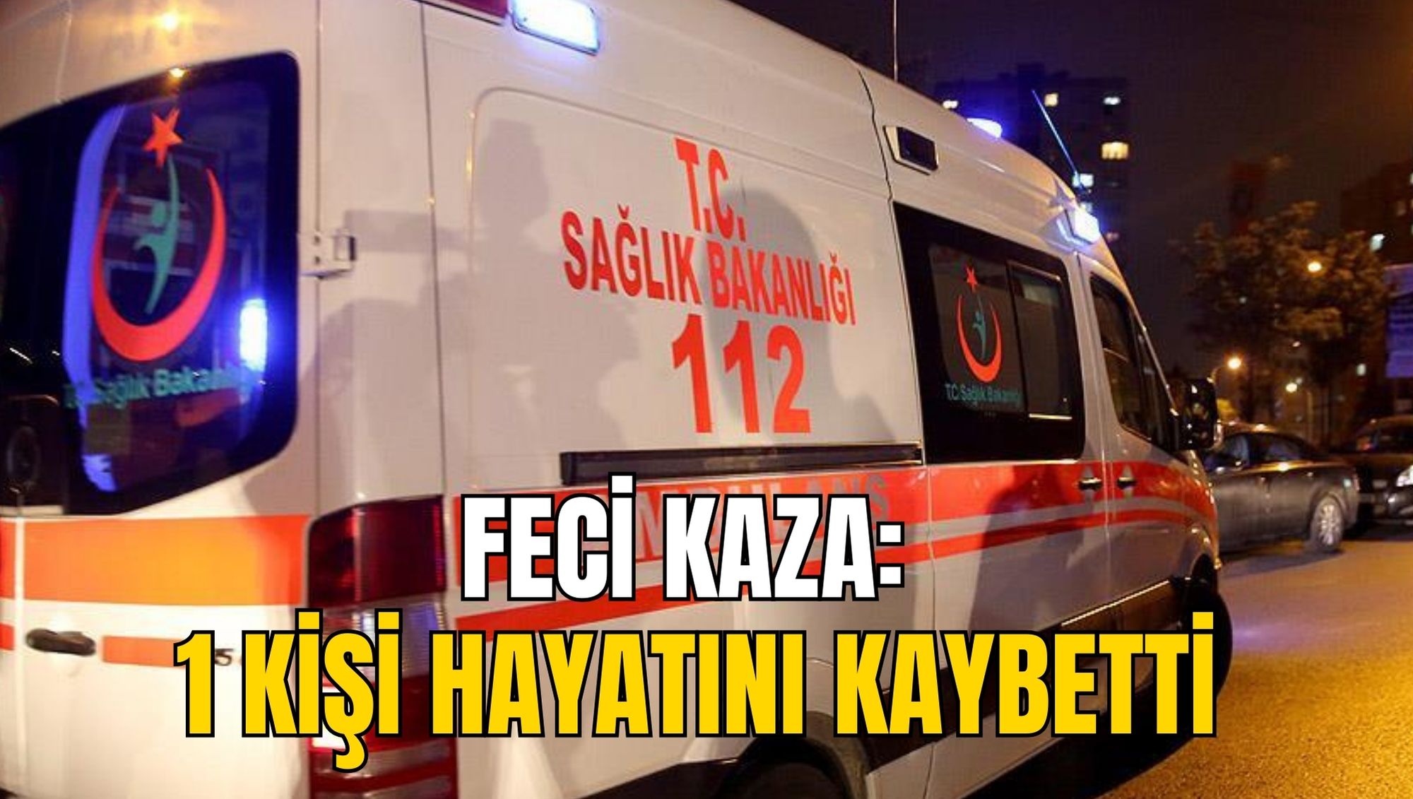 FECİ KAZA: 1 KİŞİ HAYATINI KAYBETTİ