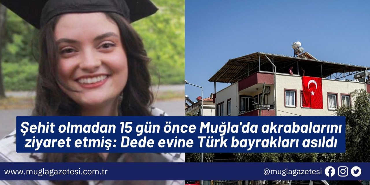 Şehit olmadan 15 gün önce Muğla'da akrabalarını ziyaret etmiş: Dede evine Türk bayrakları asıldı