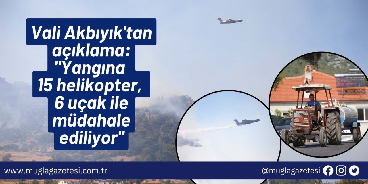 Vali Akbıyık'tan açıklama: "Yangına 15 helikopter, 6 uçak ile müdahale ediliyor"