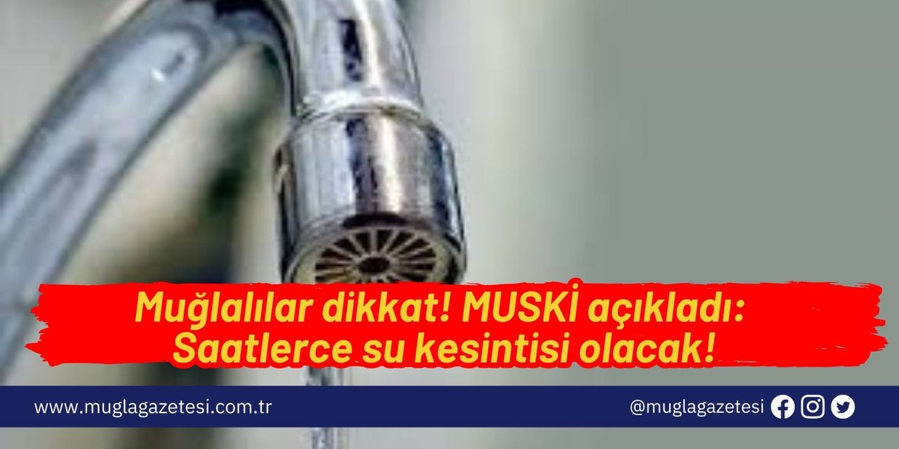 Muğlalılar dikkat! MUSKİ açıkladı: Saatlerce su kesintisi olacak!