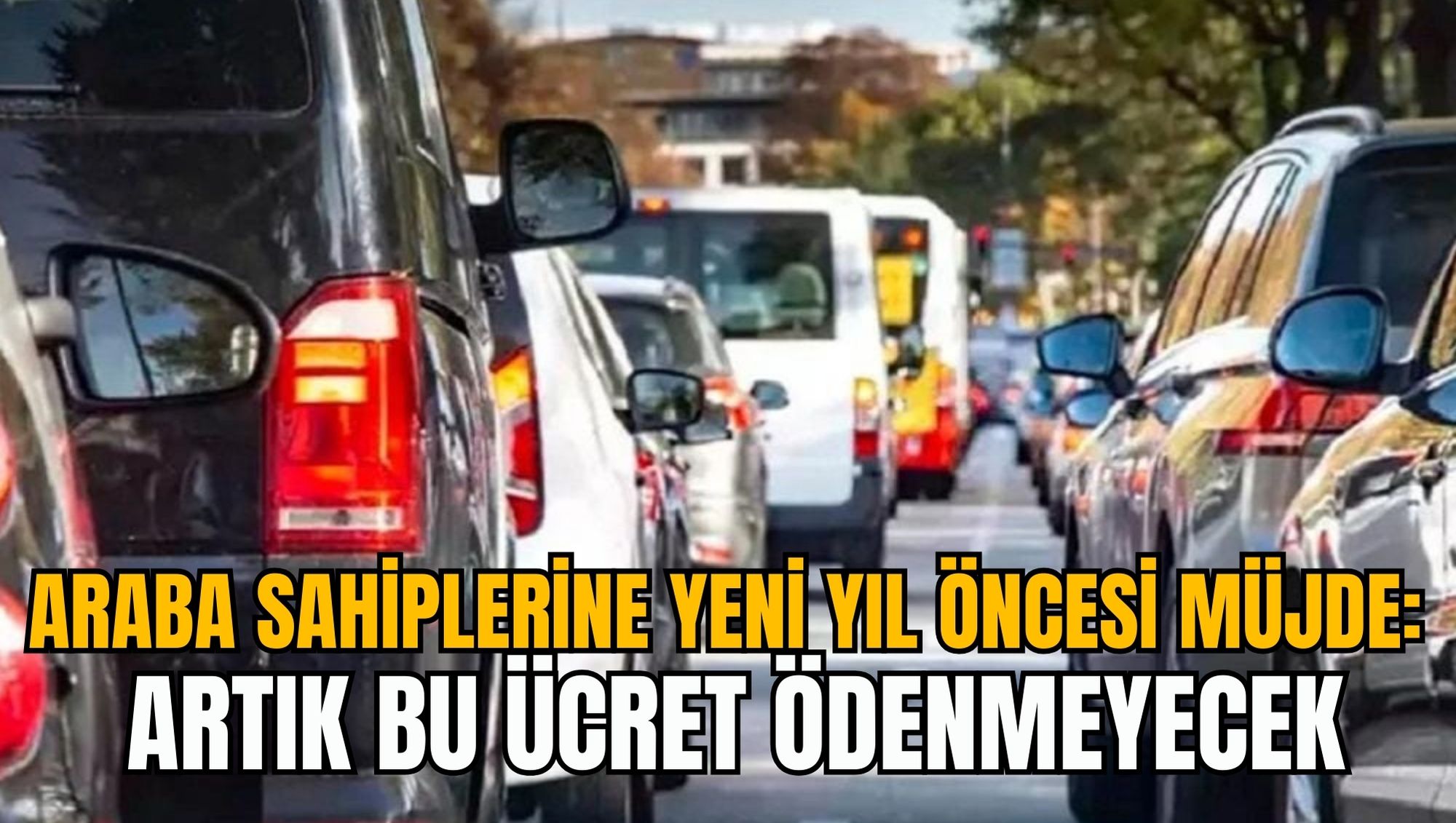 ARABA SAHİPLERİNE YENİ YIL ÖNCESİ MÜJDE: ARTIK BU ÜCRET ÖDENMEYECEK