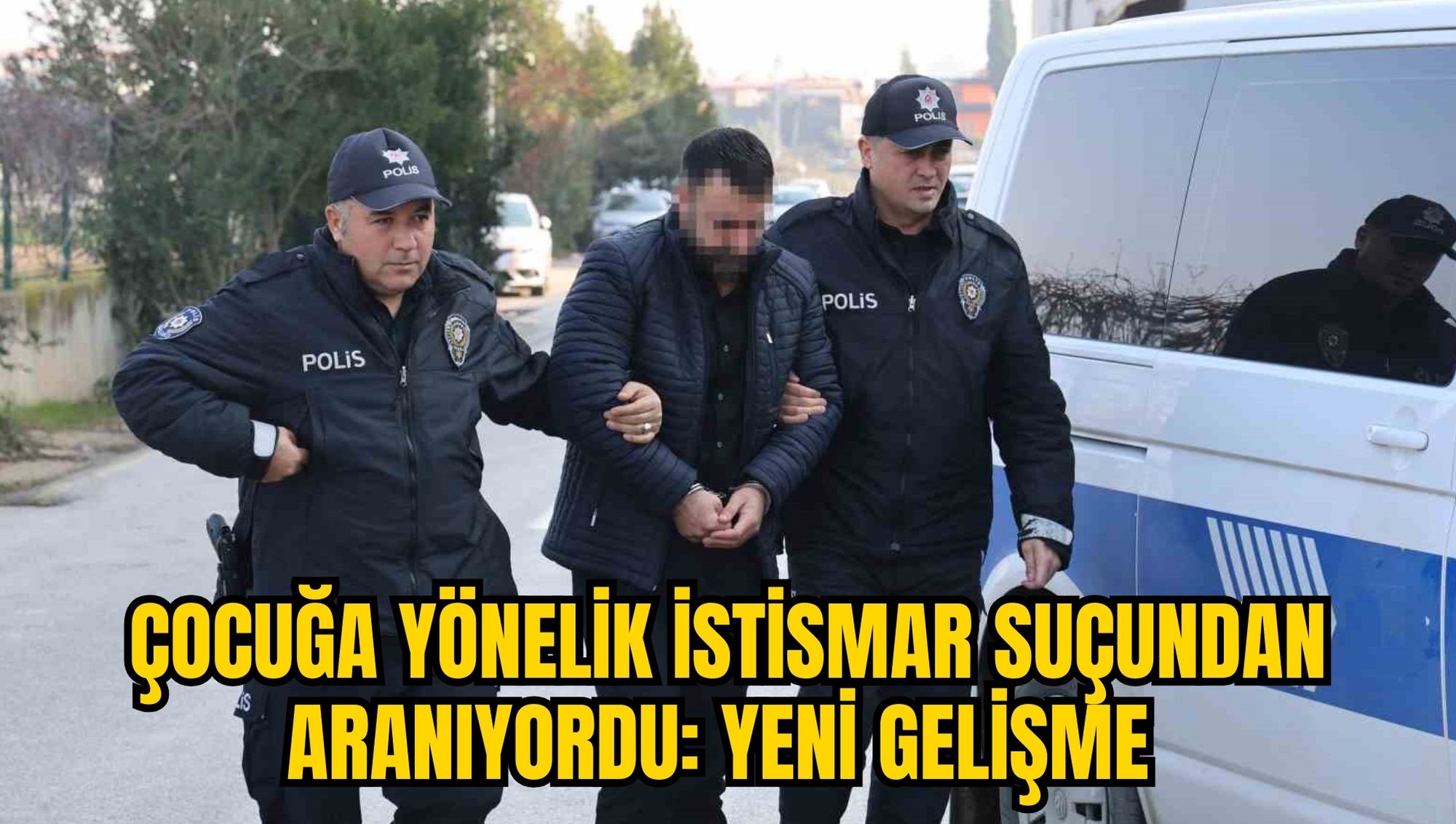 ÇOCUĞA YÖNELİK İSTİSMAR SUÇUNDAN ARANIYORDU: YENİ GELİŞME