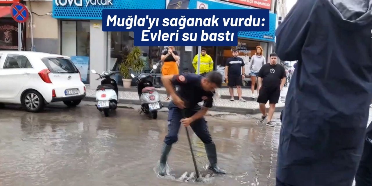 Muğla'yı sağanak vurdu: Evleri su bastı