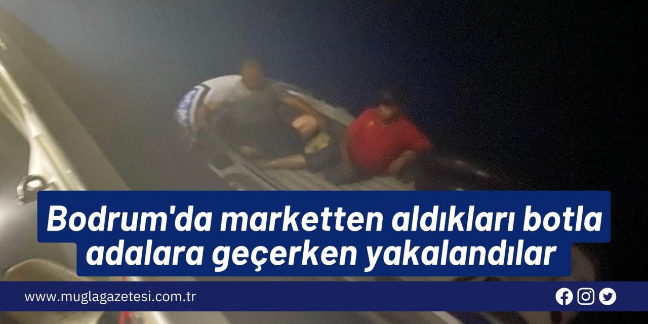 Bodrum'da marketten aldıkları botla adalara geçerken yakalandılar