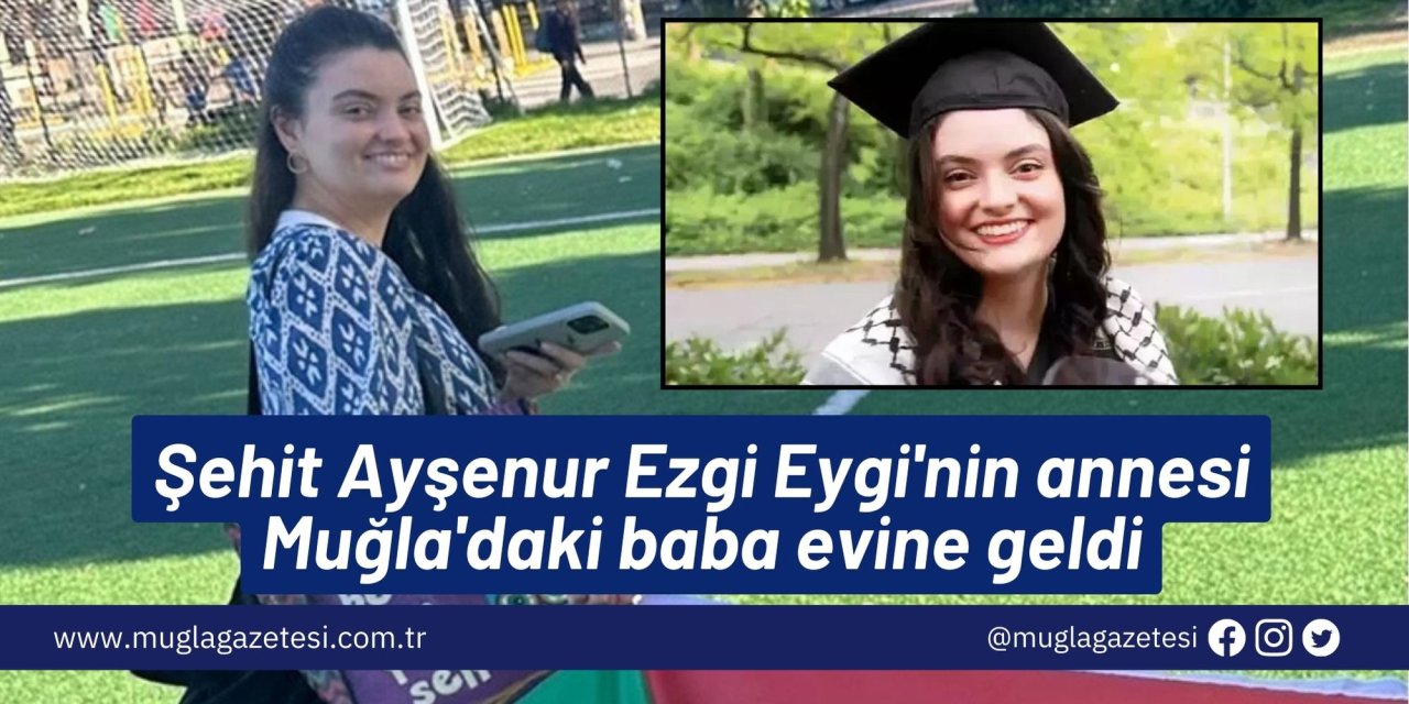 Şehit Ayşenur Ezgi Eygi'nin annesi Muğla'daki baba evine geldi