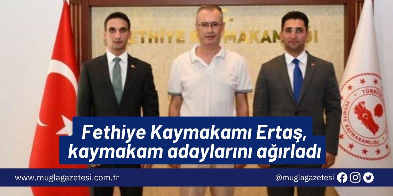 Fethiye Kaymakamı Ertaş, kaymakam adaylarını ağırladı