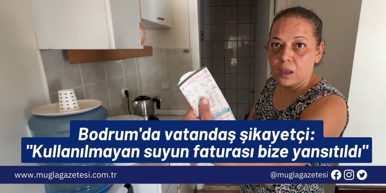 Bodrum'da vatandaş şikayetçi: "Kullanılmayan suyun faturası bize yansıtıldı"