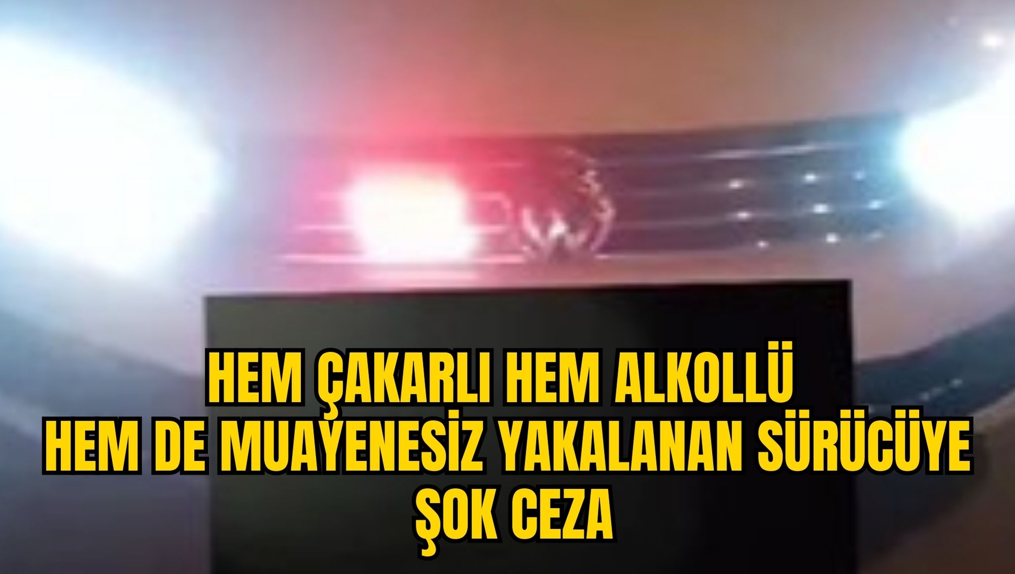 HEM ÇAKARLI HEM ALKOLLÜ HEM DE MUAYENESİZ YAKALANAN SÜRÜCÜYE ŞOK CEZA