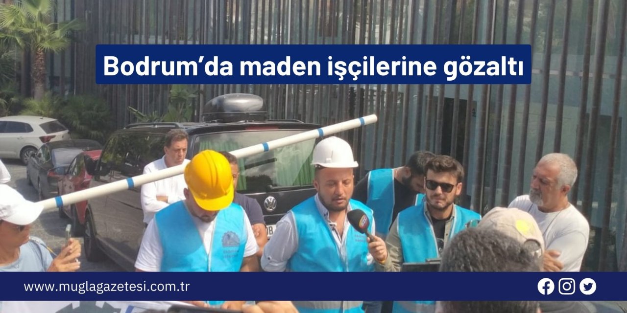 Bodrum’da maden işçilerine gözaltı