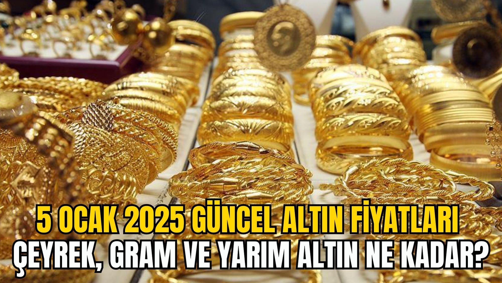 5 OCAK 2025 GÜNCEL ALTIN FİYATLARI: ÇEYREK, GRAM VE YARIM ALTIN NE KADAR?