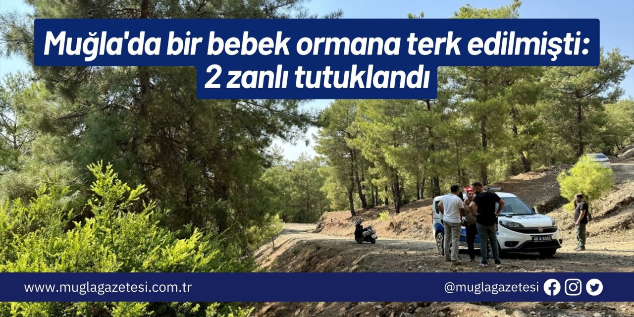 Muğla'da bir bebek ormana terk edilmişti: 2 zanlı tutuklandı