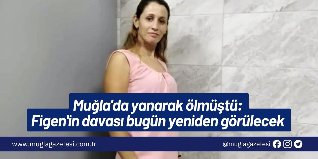 Muğla'da yanarak ölmüştü: Figen'in davası bugün yeniden görülecek