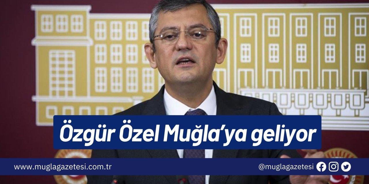 Özgür Özel Muğla’ya geliyor